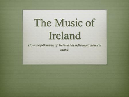 The Music of Ireland How the folk music of Ireland has influenced classical music.
