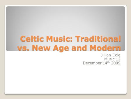 Celtic Music: Traditional vs. New Age and Modern Jillian Cole Music 12 December 14 th 2009.