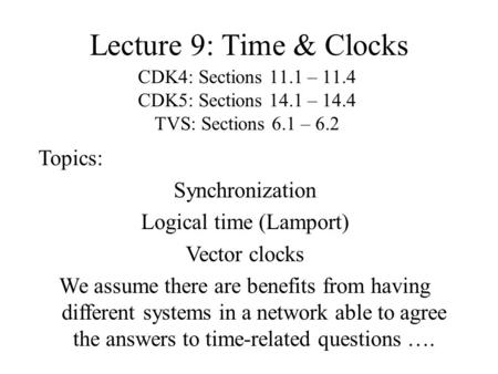 Lecture 9: Time & Clocks CDK4: Sections 11.1 – 11.4 CDK5: Sections 14.1 – 14.4 TVS: Sections 6.1 – 6.2 Topics: Synchronization Logical time (Lamport) Vector.