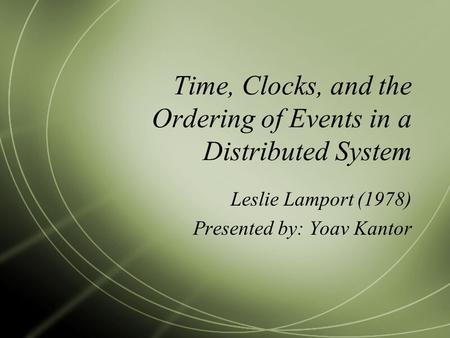 Time, Clocks, and the Ordering of Events in a Distributed System Leslie Lamport (1978) Presented by: Yoav Kantor.