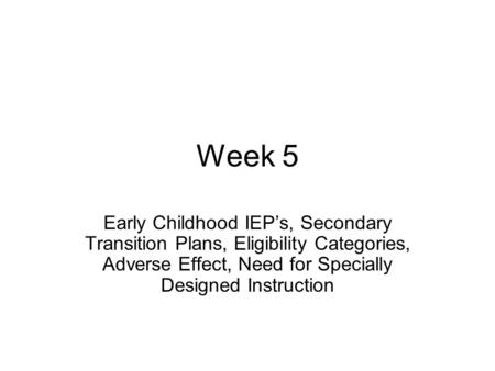 Week 5 Early Childhood IEP’s, Secondary Transition Plans, Eligibility Categories, Adverse Effect, Need for Specially Designed Instruction.