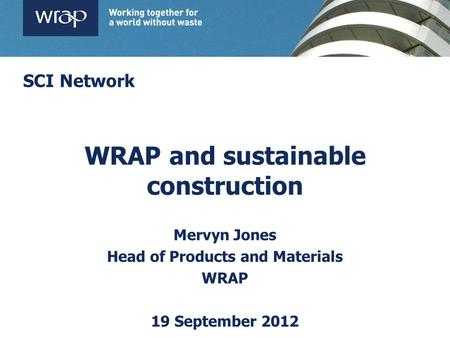 WRAP and sustainable construction Mervyn Jones Head of Products and Materials WRAP 19 September 2012 SCI Network.