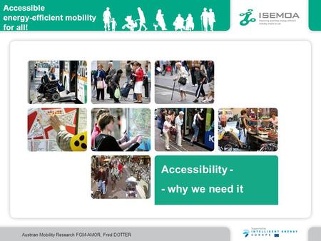 Accessible energy-efficient mobility for all! Austrian Mobility Research FGM-AMOR, Fred DOTTER Accessibility - - why we need it.