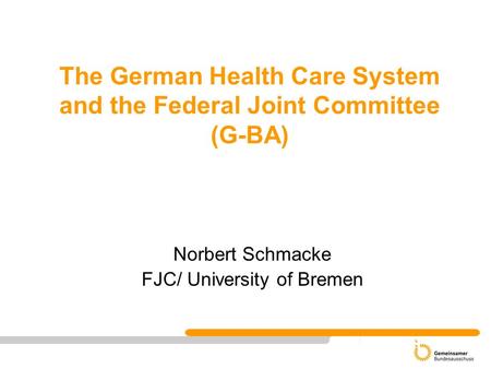 The German Health Care System and the Federal Joint Committee (G-BA) Norbert Schmacke FJC/ University of Bremen.