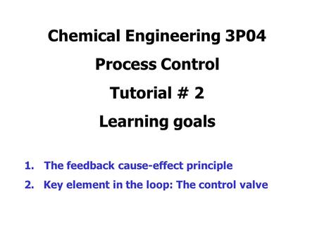 Chemical Engineering 3P04 Process Control Tutorial # 2 Learning goals 1.The feedback cause-effect principle 2. Key element in the loop: The control valve.