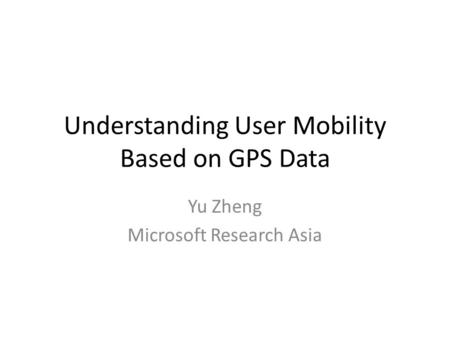 Understanding User Mobility Based on GPS Data Yu Zheng Microsoft Research Asia.