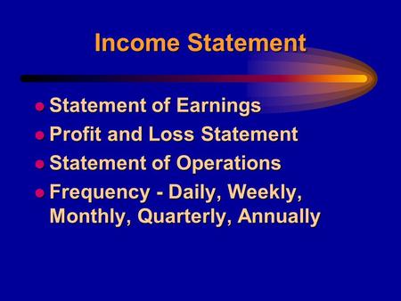 Income Statement l Statement of Earnings l Profit and Loss Statement l Statement of Operations l Frequency - Daily, Weekly, Monthly, Quarterly, Annually.