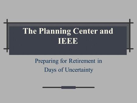 The Planning Center and IEEE Preparing for Retirement in Days of Uncertainty.