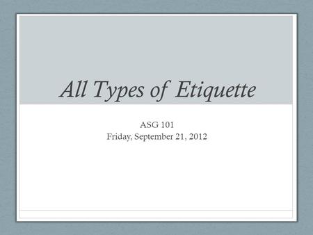 All Types of Etiquette ASG 101 Friday, September 21, 2012.