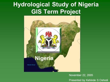 Nigeria Hydrological Study of Nigeria GIS Term Project November 22, 2005 Presented by Kehinde S Oshodi.