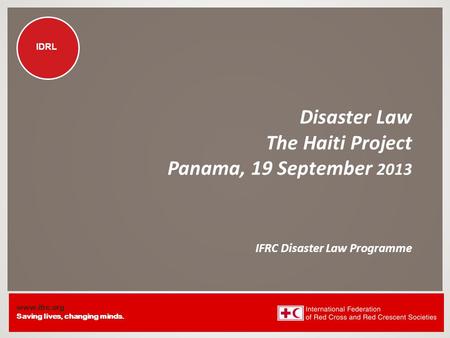 Www.ifrc.org Saving lives, changing minds. IDRL Disaster Law The Haiti Project Panama, 19 September 2013 IFRC Disaster Law Programme.