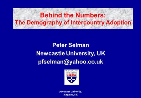 Newcastle University, England, UK Peter Selman Newcastle University, UK Behind the Numbers: The Demography of Intercountry Adoption.