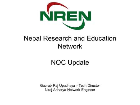 Nepal Research and Education Network NOC Update Gaurab Raj Upadhaya - Tech Director Niraj Acharya Network Engineer.
