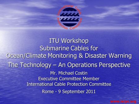 ITU Workshop Submarine Cables for Ocean/Climate Monitoring & Disaster Warning The Technology – An Operations Perspective Mr. Michael Costin.