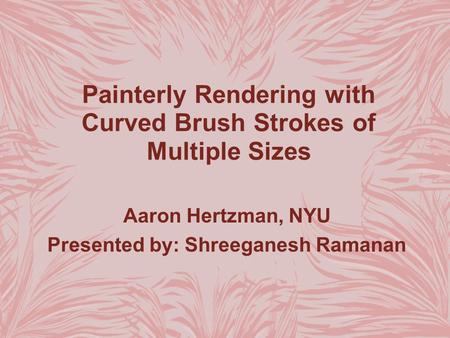 Painterly Rendering with Curved Brush Strokes of Multiple Sizes Aaron Hertzman, NYU Presented by: Shreeganesh Ramanan.