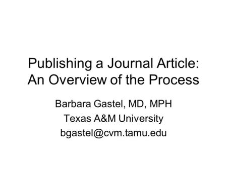 Publishing a Journal Article: An Overview of the Process Barbara Gastel, MD, MPH Texas A&M University