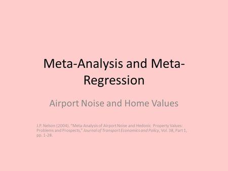 Meta-Analysis and Meta- Regression Airport Noise and Home Values J.P. Nelson (2004). “Meta-Analysis of Airport Noise and Hedonic Property Values: Problems.