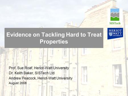 Evidence on Tackling Hard to Treat Properties Prof. Sue Roaf, Heriot-Watt University Dr. Keith Baker, SISTech Ltd Andrew Peacock, Heriot-Watt University.