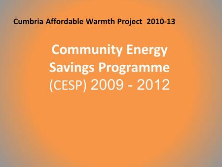 Cumbria Affordable Warmth Project 2010-13 Community Energy Savings Programme (CESP) 2009 - 2012.