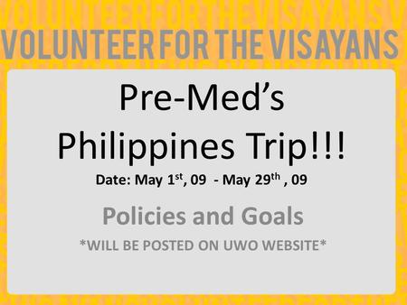 Pre-Med’s Philippines Trip!!! Date: May 1 st, 09 - May 29 th, 09 Policies and Goals *WILL BE POSTED ON UWO WEBSITE*