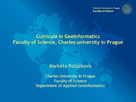 Charles University in Prague Faculty of Science Curricula in Geoinformatics Faculty of Science, Charles university in Prague Markéta Potůčková Charles.