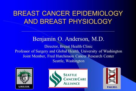 BREAST CANCER EPIDEMIOLOGY AND BREAST PHYSIOLOGY Benjamin O. Anderson, M.D. Director, Breast Health Clinic Professor of Surgery and Global Health, University.