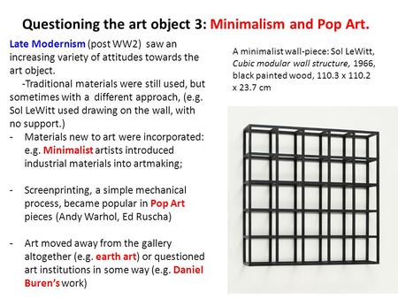 Questioning the art object 3: Minimalism and Pop Art. Late Modernism (post WW2) saw an increasing variety of attitudes towards the art object. -Traditional.