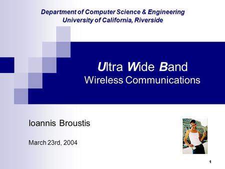1 Ultra Wide Band Wireless Communications Ioannis Broustis March 23rd, 2004 Department of Computer Science & Engineering University of California, Riverside.