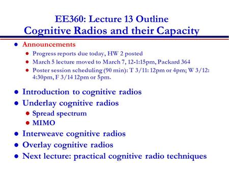 EE360: Lecture 13 Outline Cognitive Radios and their Capacity Announcements Progress reports due today, HW 2 posted March 5 lecture moved to March 7, 12-1:15pm,