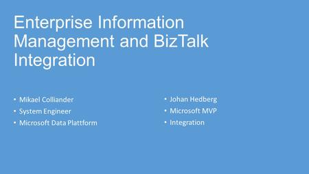 Enterprise Information Management and BizTalk Integration Mikael Colliander System Engineer Microsoft Data Plattform Johan Hedberg Microsoft MVP Integration.