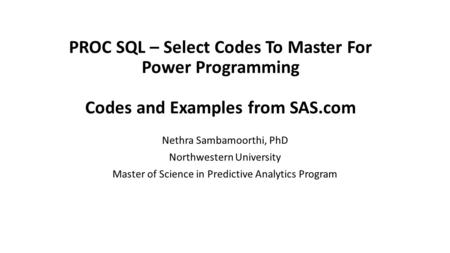 PROC SQL – Select Codes To Master For Power Programming Codes and Examples from SAS.com Nethra Sambamoorthi, PhD Northwestern University Master of Science.