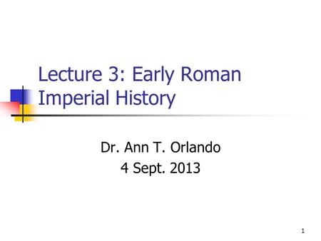 Lecture 3: Early Roman Imperial History Dr. Ann T. Orlando 4 Sept. 2013 1.