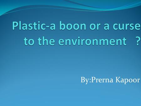 By:Prerna Kapoor. What is plastic? Plastic is the general common term for a wide range of synthetic or semi-synthetic materials used in a huge, and.