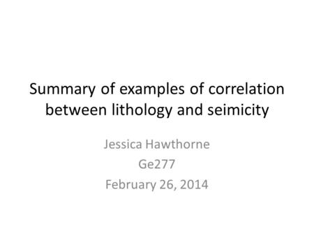Summary of examples of correlation between lithology and seimicity Jessica Hawthorne Ge277 February 26, 2014.