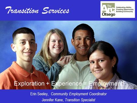 Transition Services Exploration + Experience = Employment! Erin Seeley, Community Employment Coordinator Jennifer Kane, Transition Specialist.
