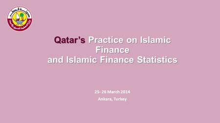 Qatar’s Practice on Islamic Finance and Islamic Finance Statistics 25- 26 March 2014 Ankara, Turkey.