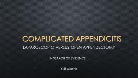 COMPLICATED APPENDICITIS LAPAROSCOPIC VERSUS OPEN APPENDECTOMY IN SEARCH OF EVIDENCE… Clif Wierink.