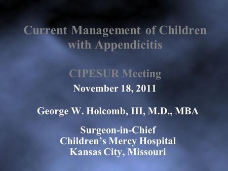 Current Management of Children with Appendicitis CIPESUR Meeting November 18, 2011 George W. Holcomb, III, M.D., MBA Surgeon-in-Chief Children’s Mercy.