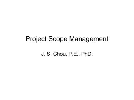 Project Scope Management J. S. Chou, P.E., PhD.