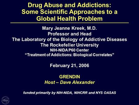 Drug Abuse and Addictions: Some Scientific Approaches to a Global Health Problem Mary Jeanne Kreek, M.D. Professor and Head The Laboratory of the Biology.