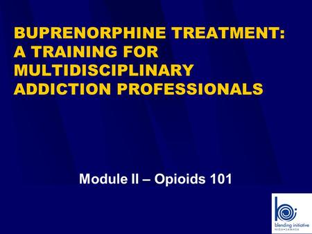 BUPRENORPHINE TREATMENT: A TRAINING FOR MULTIDISCIPLINARY ADDICTION PROFESSIONALS Module II – Opioids 101.