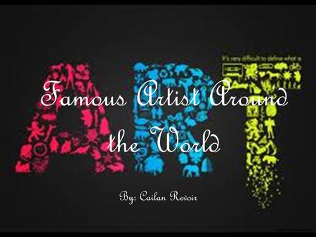 Famous Artist Around the World By: Cailan Revoir.