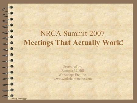 NRCA Summit 2007 Meetings That Actually Work! Presented by: Ramona M. Hill Workshops Etc! Inc. www.workshopsetcinc.com Meeting Training.ppt.