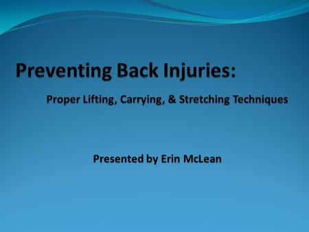 Presented by Erin McLean. Back Injuries Number one safety problem in workplace 1 1 in 5 workers suffer from back injuries Three fourths of injuries result.