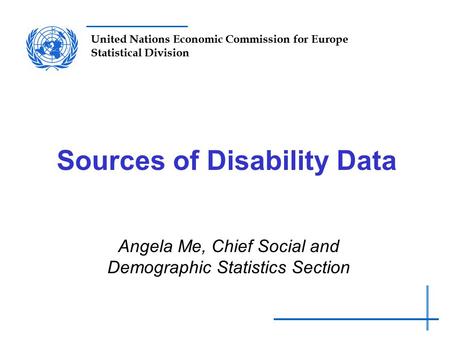 United Nations Economic Commission for Europe Statistical Division Sources of Disability Data Angela Me, Chief Social and Demographic Statistics Section.