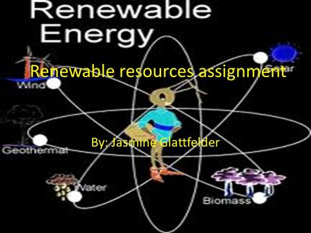 Renewable resources assignment By: Jasmine Glattfelder.