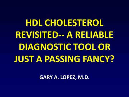 HDL CHOLESTEROL REVISITED-- A RELIABLE DIAGNOSTIC TOOL OR JUST A PASSING FANCY? GARY A. LOPEZ, M.D.