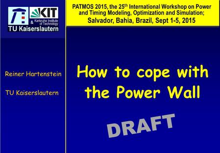 How to cope with the Power Wall Reiner Hartenstein TU Kaiserslautern DRAFT PATMOS 2015, the 25 th International Workshop on Power and Timing Modeling,
