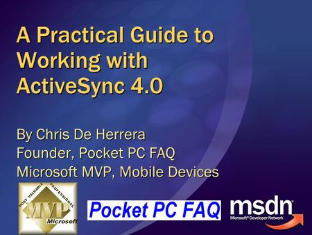 A Practical Guide to Working with ActiveSync 4.0 By Chris De Herrera Founder, Pocket PC FAQ Microsoft MVP, Mobile Devices.