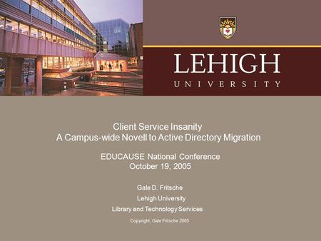 Gale D. Fritsche Lehigh University Library and Technology Services Client Service Insanity A Campus-wide Novell to Active Directory Migration EDUCAUSE.